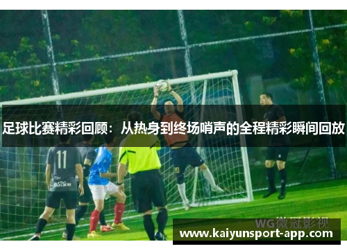 足球比赛精彩回顾：从热身到终场哨声的全程精彩瞬间回放