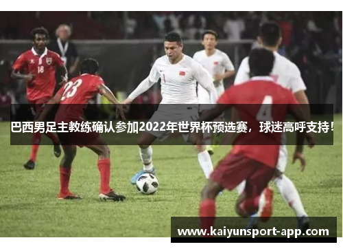 巴西男足主教练确认参加2022年世界杯预选赛，球迷高呼支持！