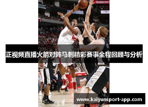 正视频直播火箭对阵马刺精彩赛事全程回顾与分析