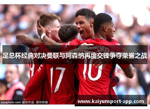 足总杯经典对决曼联与阿森纳再度交锋争夺荣誉之战